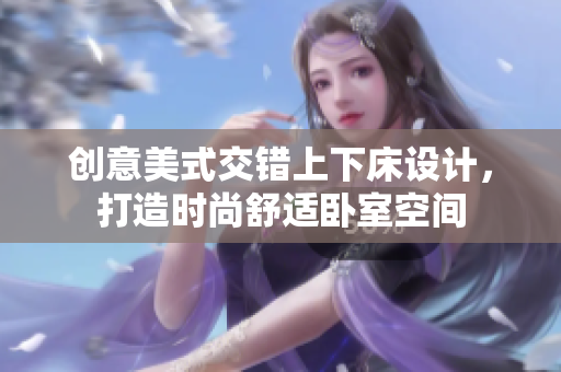 创意美式交错上下床设计，打造时尚舒适卧室空间