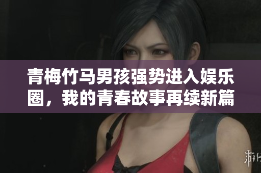 青梅竹马男孩强势进入娱乐圈，我的青春故事再续新篇