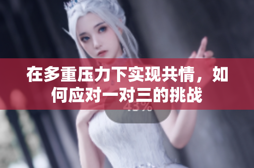 在多重压力下实现共情，如何应对一对三的挑战