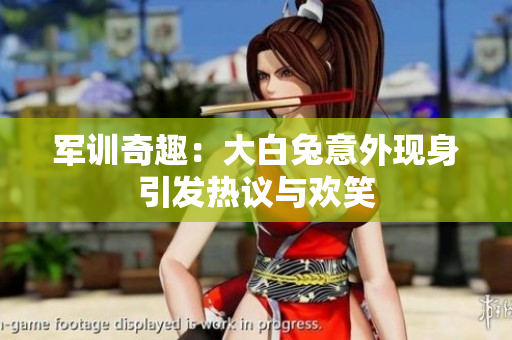 军训奇趣：大白兔意外现身引发热议与欢笑
