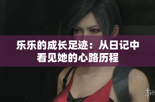 乐乐的成长足迹：从日记中看见她的心路历程