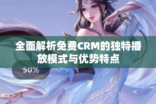 全面解析免费CRM的独特播放模式与优势特点