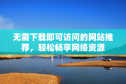 无需下载即可访问的网站推荐，轻松畅享网络资源