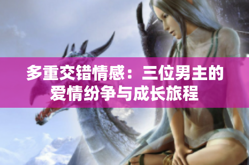 多重交错情感：三位男主的爱情纷争与成长旅程