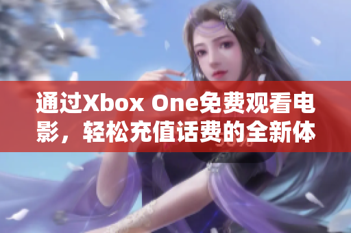 通过Xbox One免费观看电影，轻松充值话费的全新体验