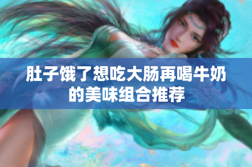 肚子饿了想吃大肠再喝牛奶的美味组合推荐