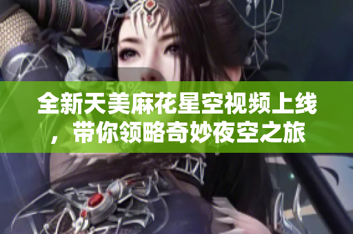 全新天美麻花星空视频上线，带你领略奇妙夜空之旅