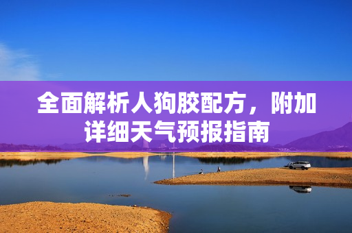 全面解析人狗胶配方，附加详细天气预报指南