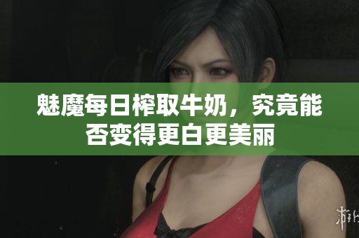 魅魔每日榨取牛奶，究竟能否变得更白更美丽