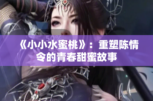 《小小水蜜桃》：重塑陈情令的青春甜蜜故事