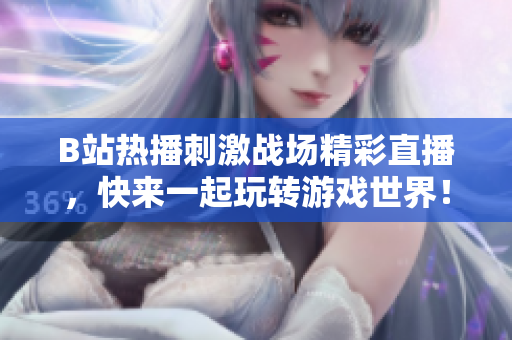 B站热播刺激战场精彩直播，快来一起玩转游戏世界！