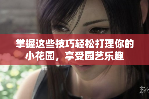 掌握这些技巧轻松打理你的小花园，享受园艺乐趣