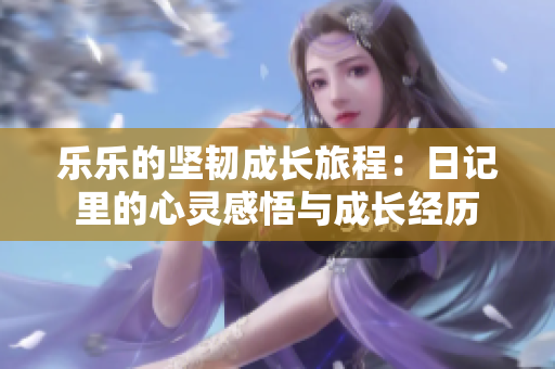 乐乐的坚韧成长旅程：日记里的心灵感悟与成长经历