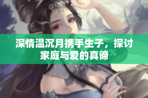 深情温沉月携手生子，探讨家庭与爱的真谛
