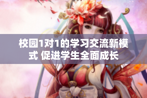 校园1对1的学习交流新模式 促进学生全面成长