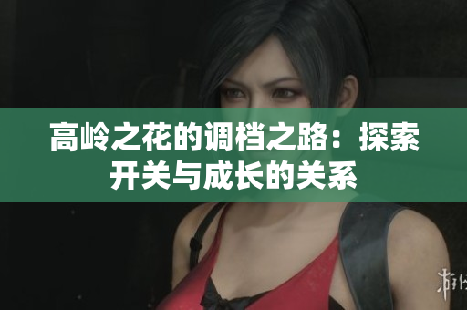 高岭之花的调档之路：探索开关与成长的关系