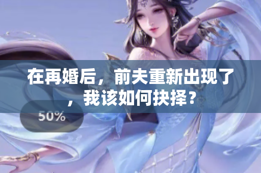 在再婚后，前夫重新出现了，我该如何抉择？