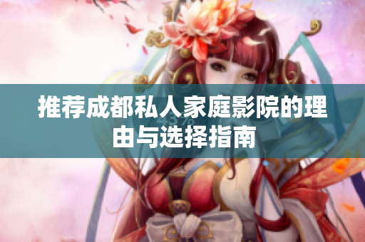 推荐成都私人家庭影院的理由与选择指南
