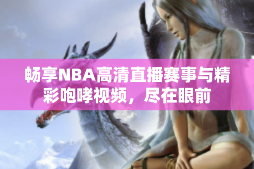 畅享NBA高清直播赛事与精彩咆哮视频，尽在眼前