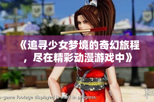 《追寻少女梦境的奇幻旅程，尽在精彩动漫游戏中》
