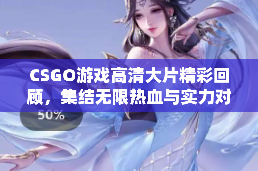 CSGO游戏高清大片精彩回顾，集结无限热血与实力对决