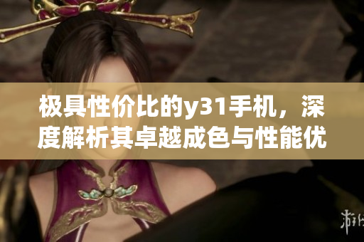 极具性价比的y31手机，深度解析其卓越成色与性能优势