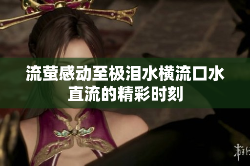 流萤感动至极泪水横流口水直流的精彩时刻