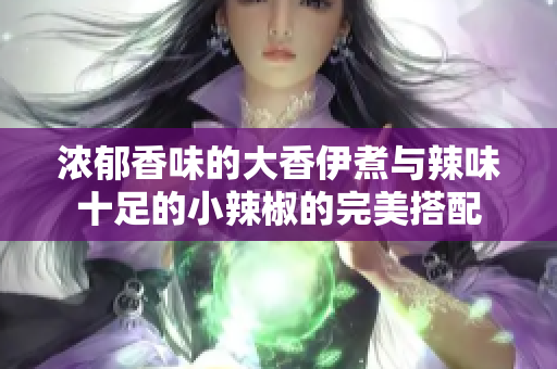浓郁香味的大香伊煮与辣味十足的小辣椒的完美搭配