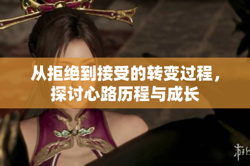 从拒绝到接受的转变过程，探讨心路历程与成长