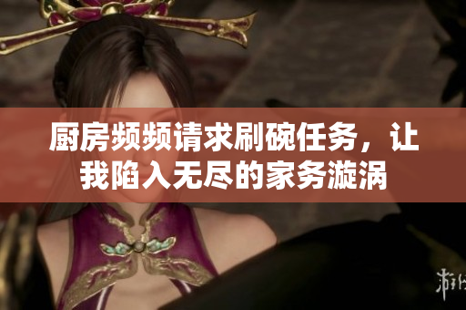 厨房频频请求刷碗任务，让我陷入无尽的家务漩涡