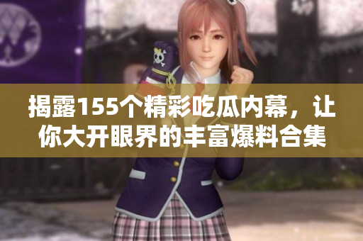 揭露155个精彩吃瓜内幕，让你大开眼界的丰富爆料合集