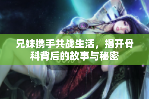 兄妹携手共战生活，揭开骨科背后的故事与秘密