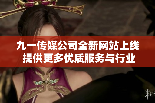 九一传媒公司全新网站上线 提供更多优质服务与行业资讯