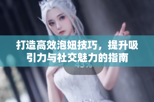 打造高效泡妞技巧，提升吸引力与社交魅力的指南