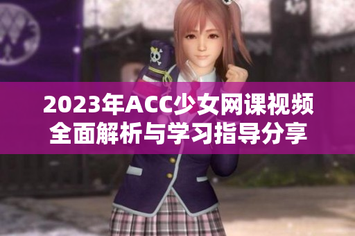2023年ACC少女网课视频全面解析与学习指导分享