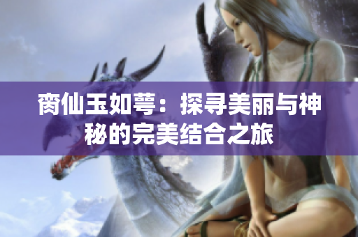 脔仙玉如萼：探寻美丽与神秘的完美结合之旅