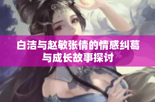 白洁与赵敏张倩的情感纠葛与成长故事探讨