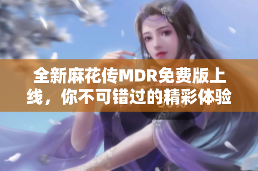 全新麻花传MDR免费版上线，你不可错过的精彩体验