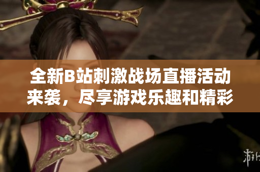 全新B站刺激战场直播活动来袭，尽享游戏乐趣和精彩赛事