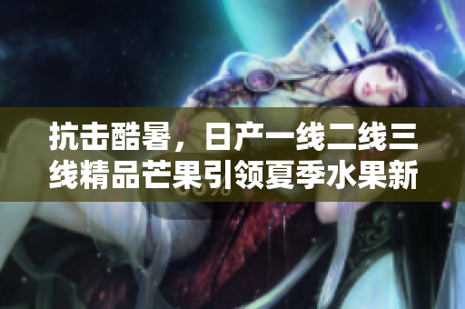 抗击酷暑，日产一线二线三线精品芒果引领夏季水果新潮流