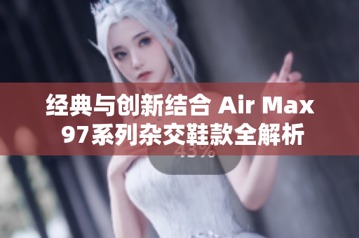 经典与创新结合 Air Max 97系列杂交鞋款全解析