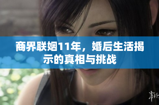 商界联姻11年，婚后生活揭示的真相与挑战