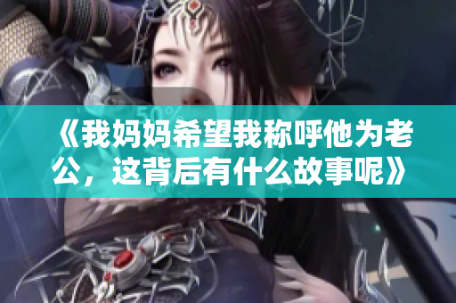 《我妈妈希望我称呼他为老公，这背后有什么故事呢》