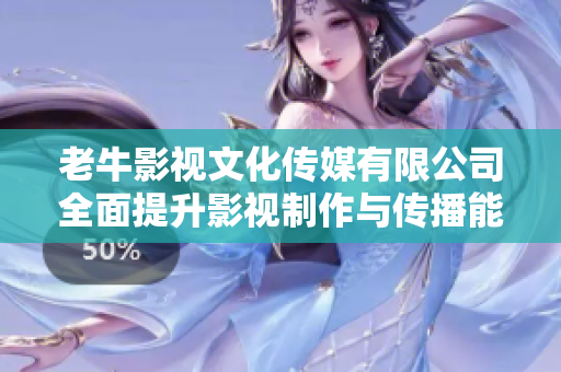 老牛影视文化传媒有限公司全面提升影视制作与传播能力