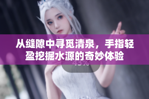 从缝隙中寻觅清泉，手指轻盈挖掘水源的奇妙体验