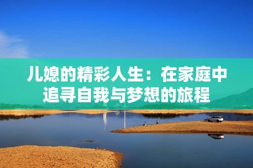 儿媳的精彩人生：在家庭中追寻自我与梦想的旅程