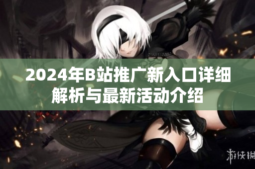 2024年B站推广新入口详细解析与最新活动介绍