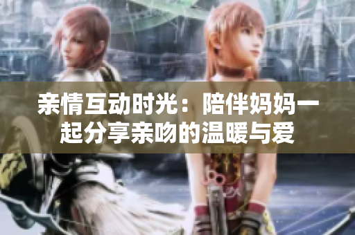亲情互动时光：陪伴妈妈一起分享亲吻的温暖与爱