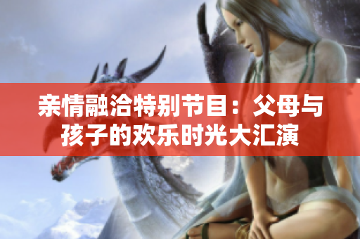 亲情融洽特别节目：父母与孩子的欢乐时光大汇演
