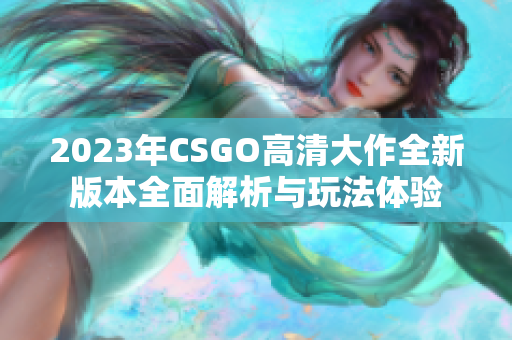 2023年CSGO高清大作全新版本全面解析与玩法体验